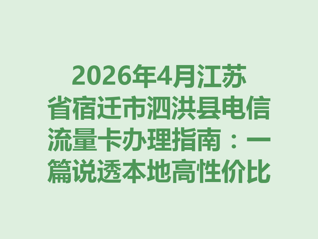 2026年4月江苏省宿迁市泗洪县电信流量卡办理指南：一篇说透本地高性价比套餐与靠谱办理渠道