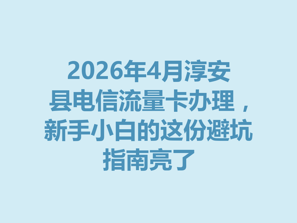 2026年4月淳安县电信流量卡办理，新手小白的这份避坑指南亮了