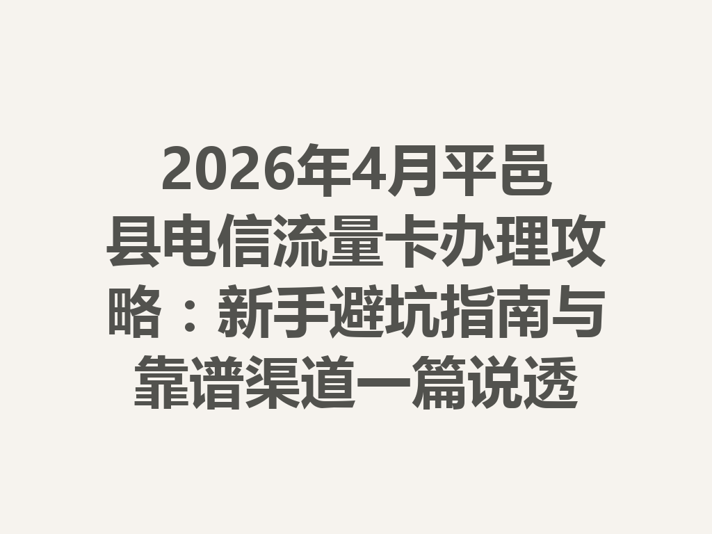 2026年4月平邑县电信流量卡办理攻略：新手避坑指南与靠谱渠道一篇说透