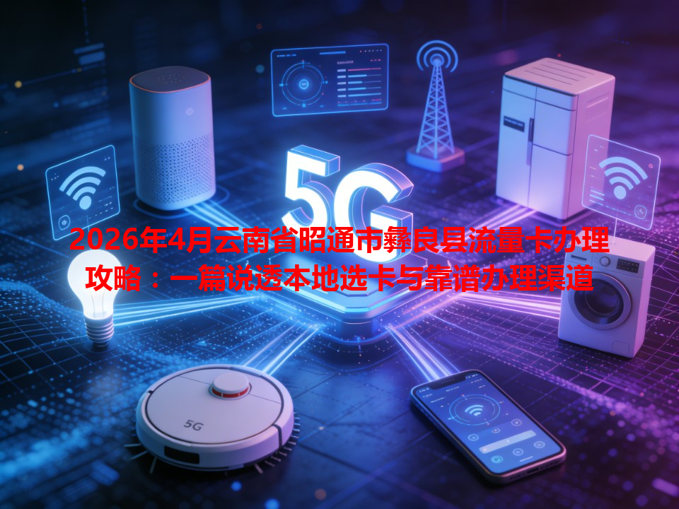 2026年4月云南省昭通市彝良县流量卡办理攻略：一篇说透本地选卡与靠谱办理渠道