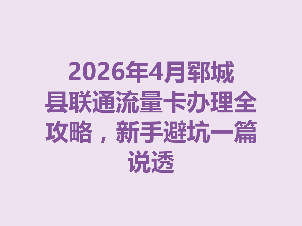 2026年4月郓城县联通流量卡办理全攻略,新手避坑一篇说透