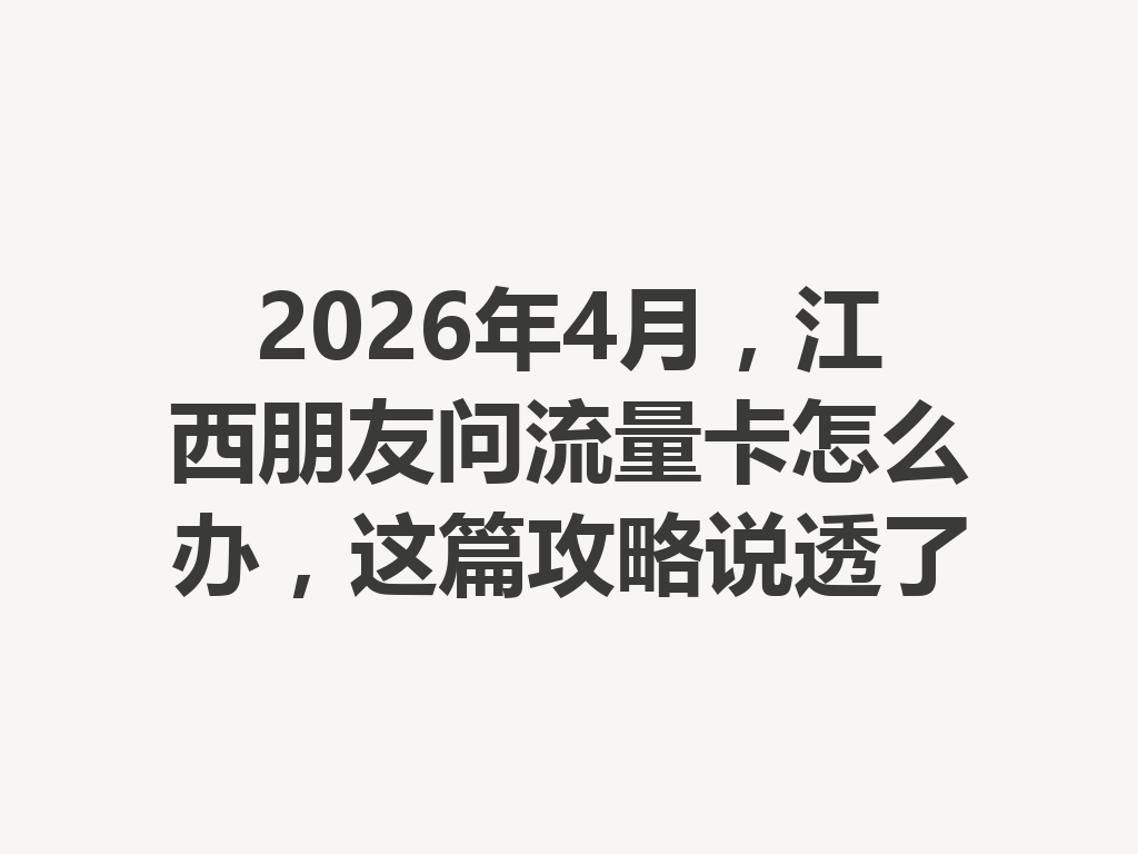 2026年4月，江西朋友问流量卡怎么办，这篇攻略说透了