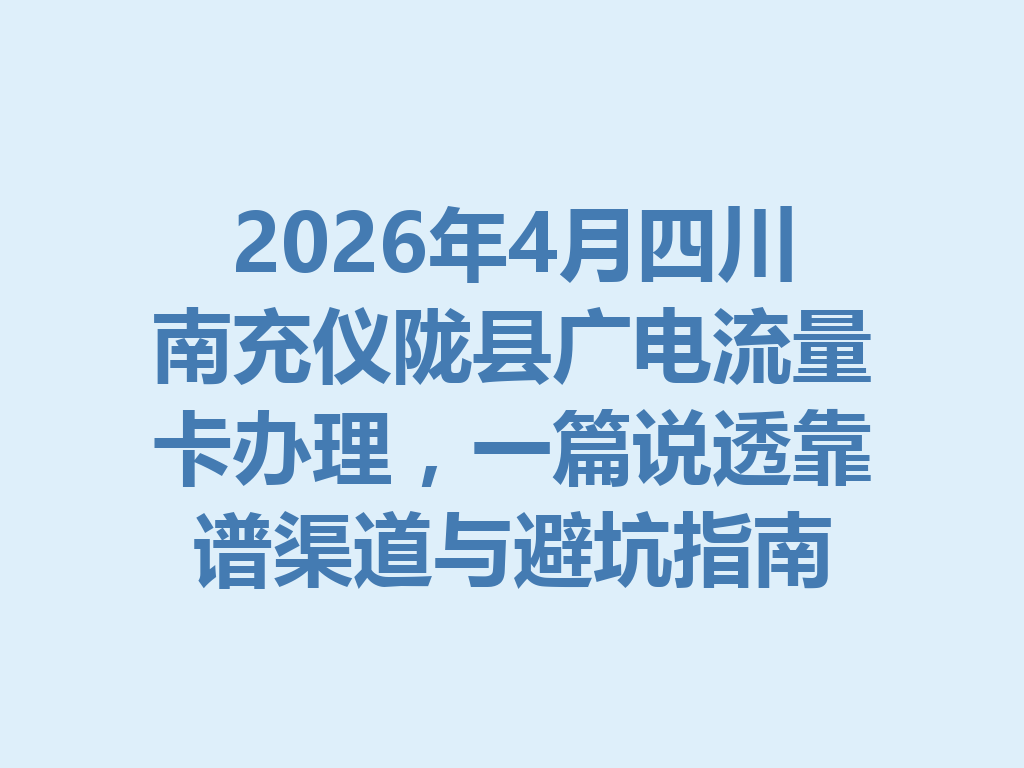 2026年4月四川南充仪陇县广电流量卡办理，一篇说透靠谱渠道与避坑指南