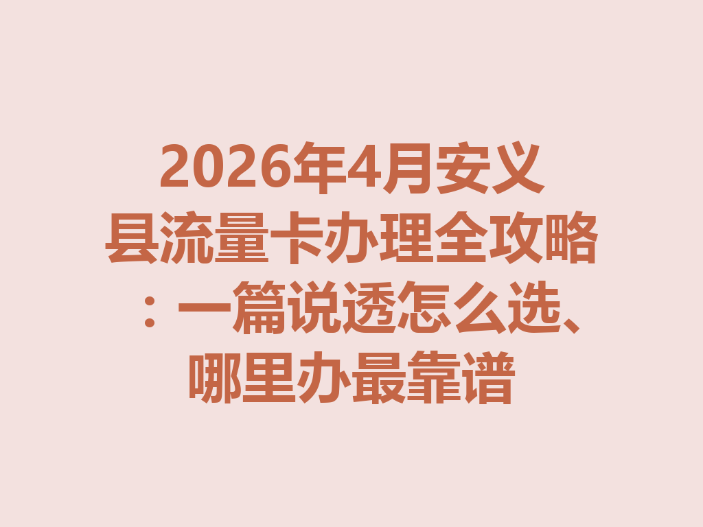 2026年4月安义县流量卡办理全攻略：一篇说透怎么选、哪里办最靠谱