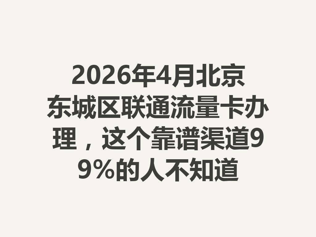 2026年4月北京东城区联通流量卡办理，这个靠谱渠道99%的人不知道