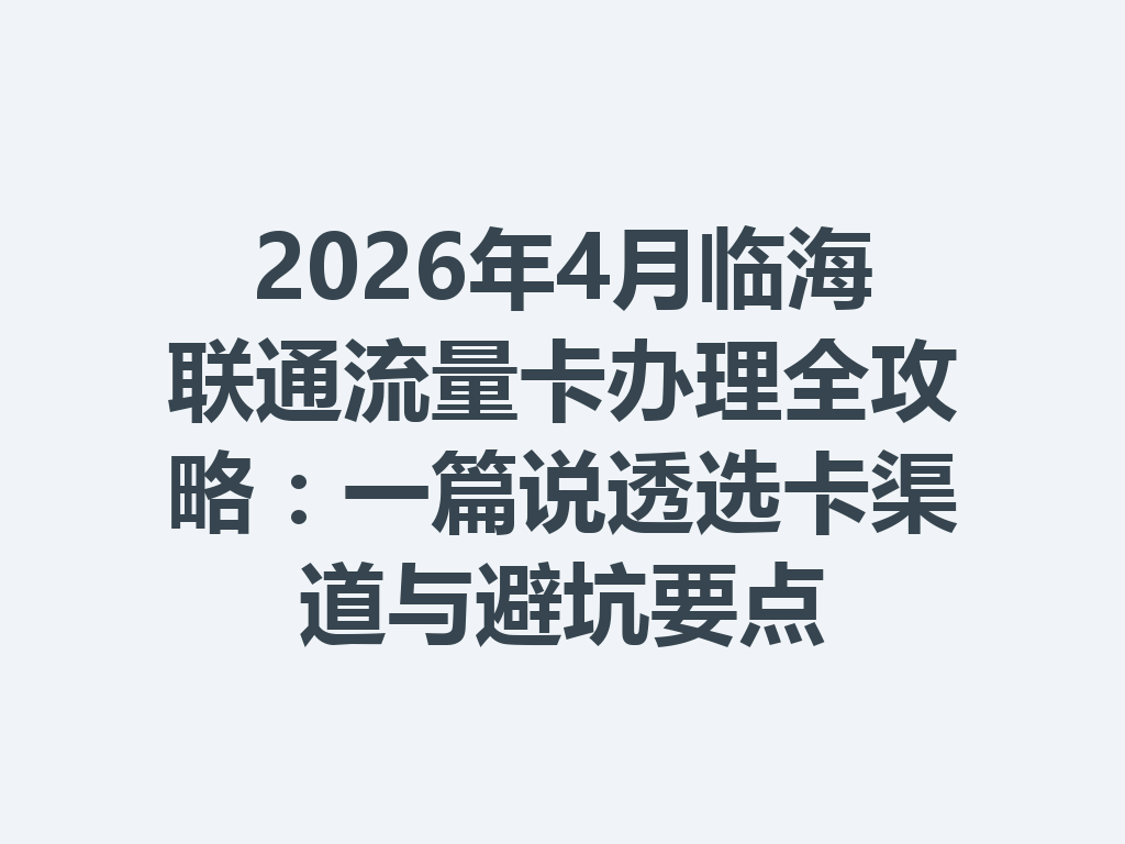 2026年4月临海联通流量卡办理全攻略：一篇说透选卡渠道与避坑要点