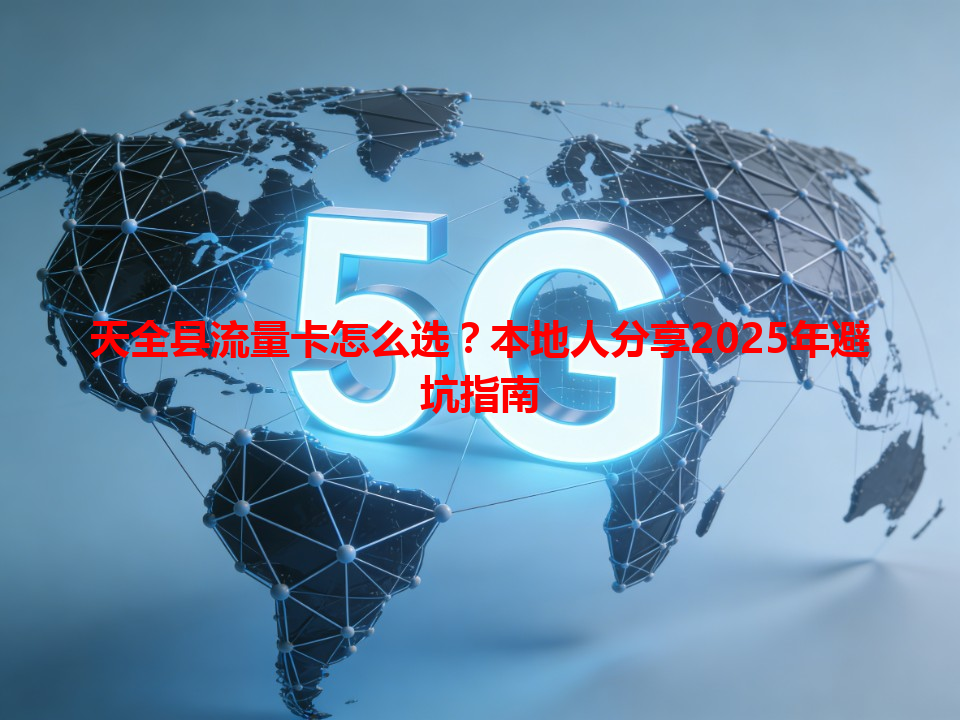 天全县流量卡怎么选？本地人分享2025年避坑指南