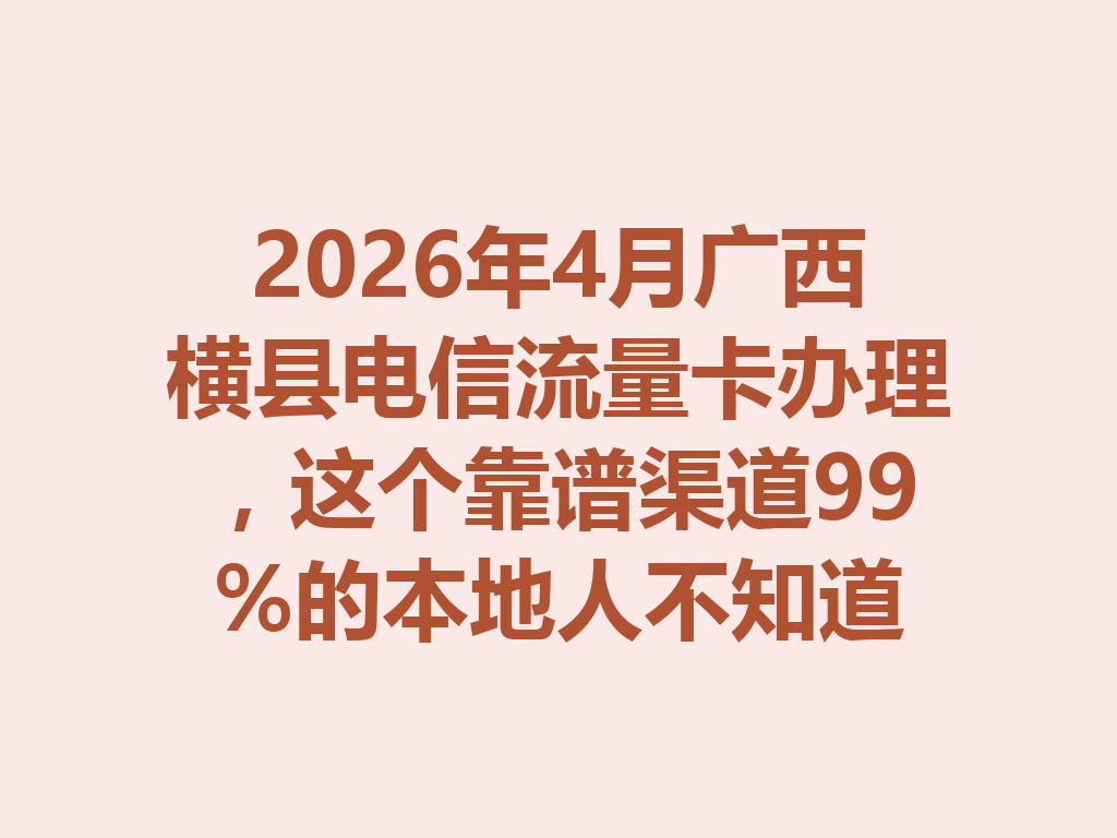 2026年4月广西横县电信流量卡办理，这个靠谱渠道99%的本地人不知道