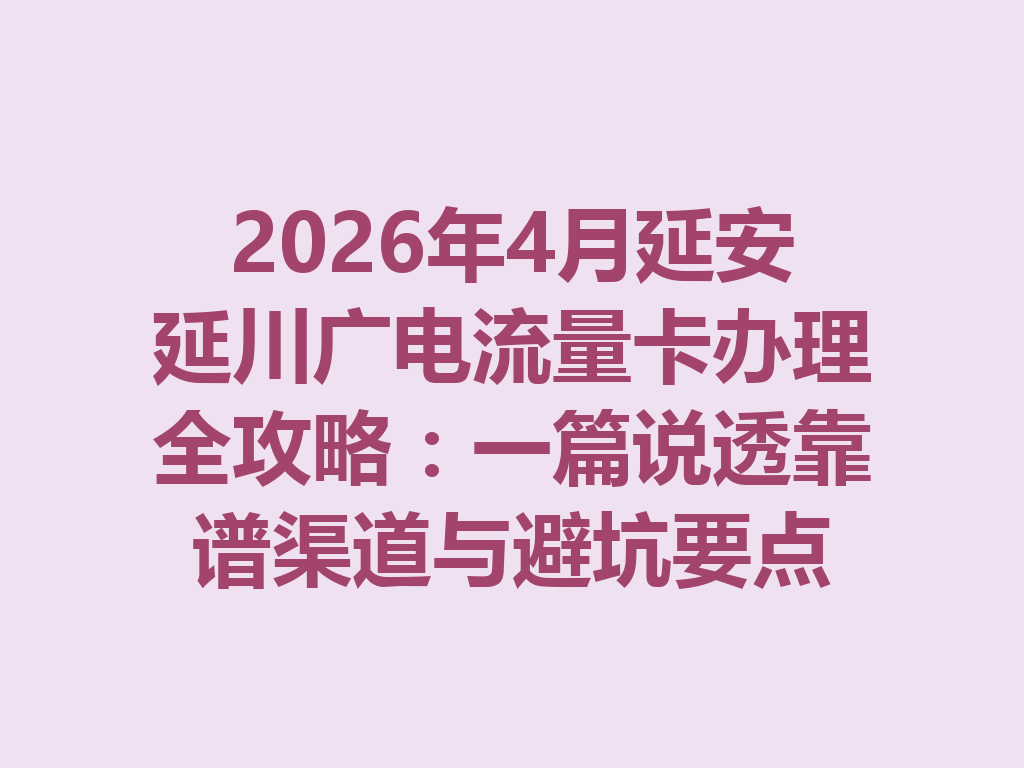 2026年4月延安延川广电流量卡办理全攻略：一篇说透靠谱渠道与避坑要点