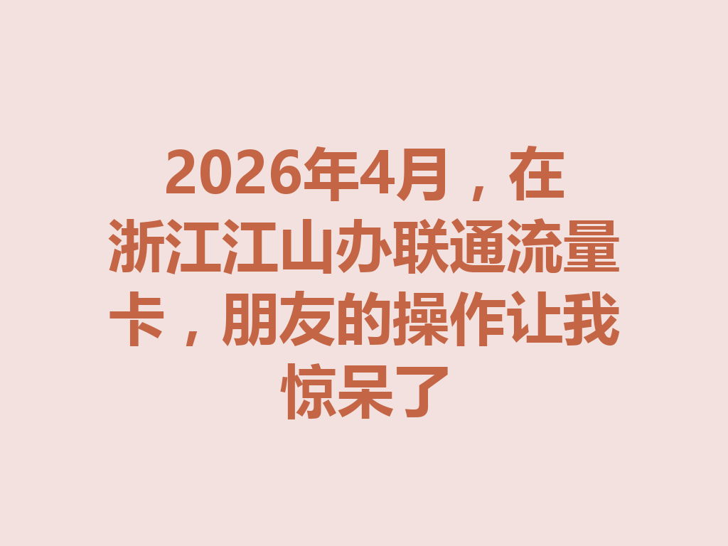 2026年4月，在浙江江山办联通流量卡，朋友的操作让我惊呆了