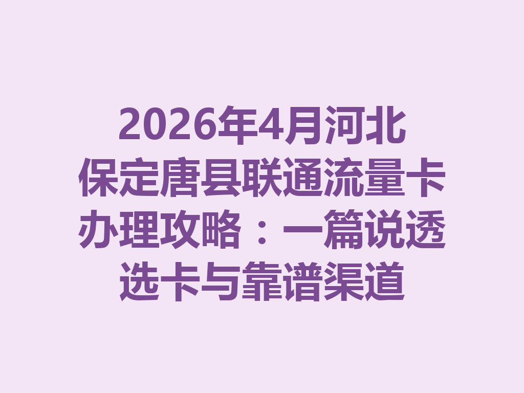 2026年4月河北保定唐县联通流量卡办理攻略：一篇说透选卡与靠谱渠道