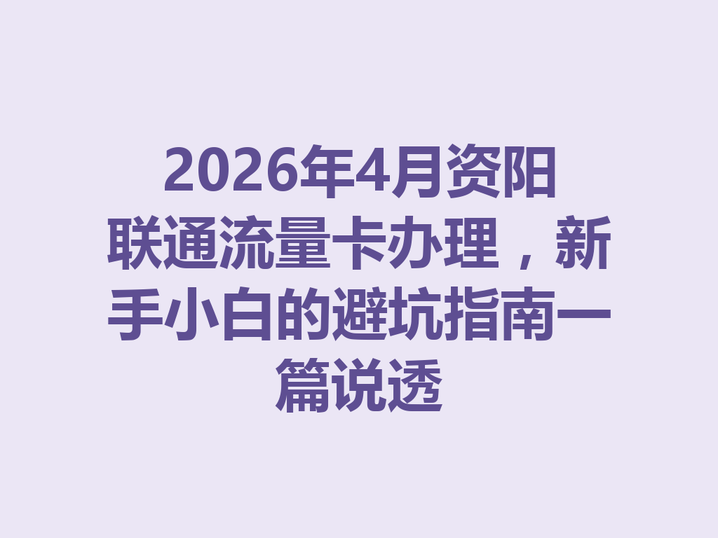 2026年4月资阳联通流量卡办理，新手小白的避坑指南一篇说透