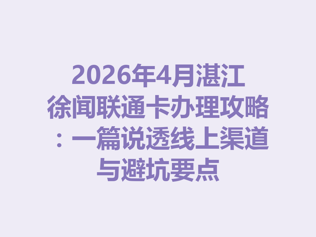 2026年4月湛江徐闻联通卡办理攻略：一篇说透线上渠道与避坑要点