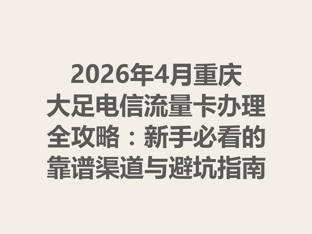 2026年4月重庆大足电信流量卡办理全攻略：新手必看的靠谱渠道与避坑指南