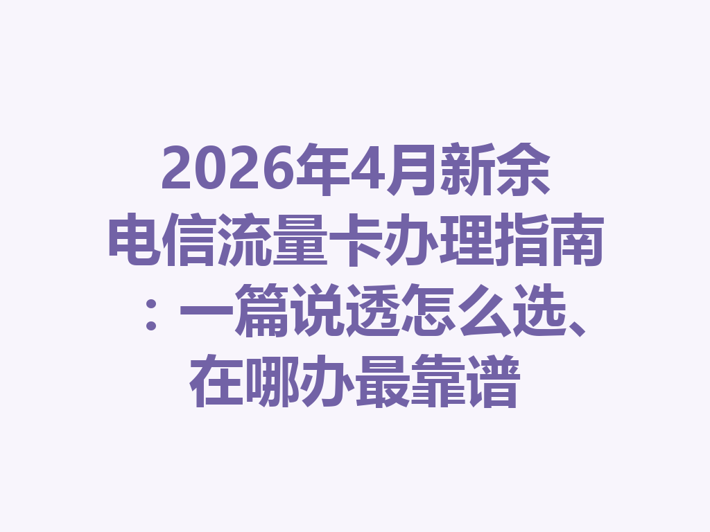 2026年4月新余电信流量卡办理指南:一篇说透怎么选、在哪办最靠谱