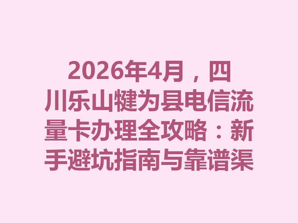 2026年4月，四川乐山犍为县电信流量卡办理全攻略：新手避坑指南与靠谱渠道