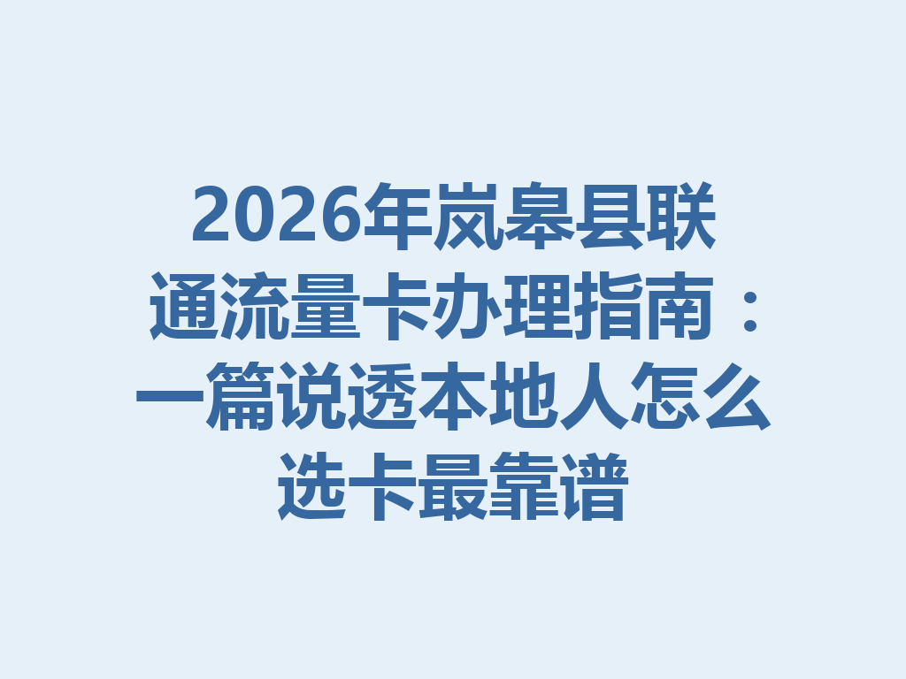 2026年岚皋县联通流量卡办理指南：一篇说透本地人怎么选卡最靠谱