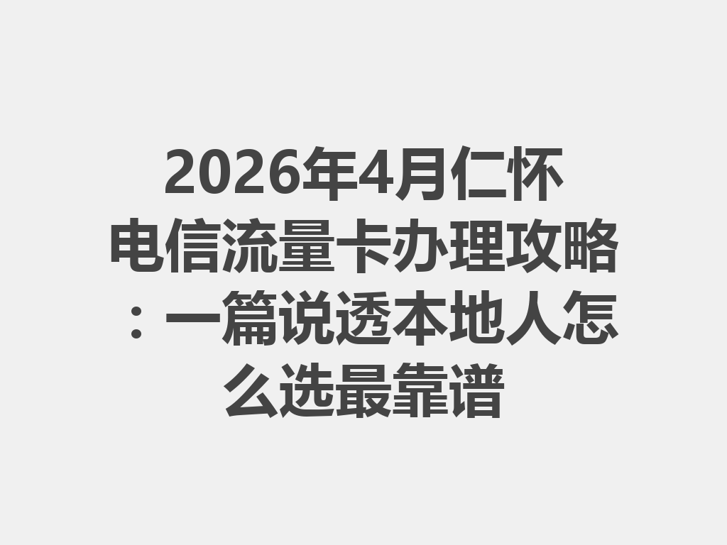 2026年4月仁怀电信流量卡办理攻略：一篇说透本地人怎么选最靠谱