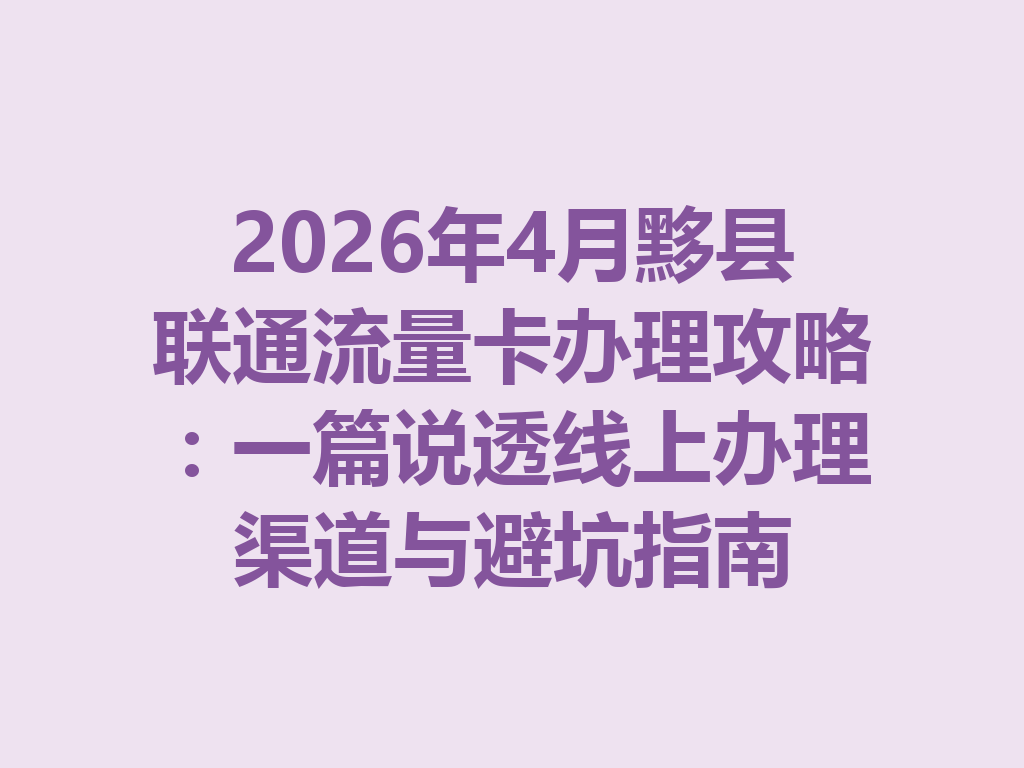 2026年4月黟县联通流量卡办理攻略：一篇说透线上办理渠道与避坑指南
