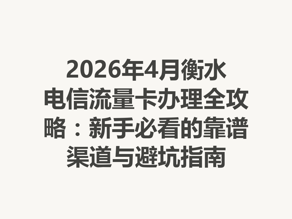 2026年4月衡水电信流量卡办理全攻略：新手必看的靠谱渠道与避坑指南