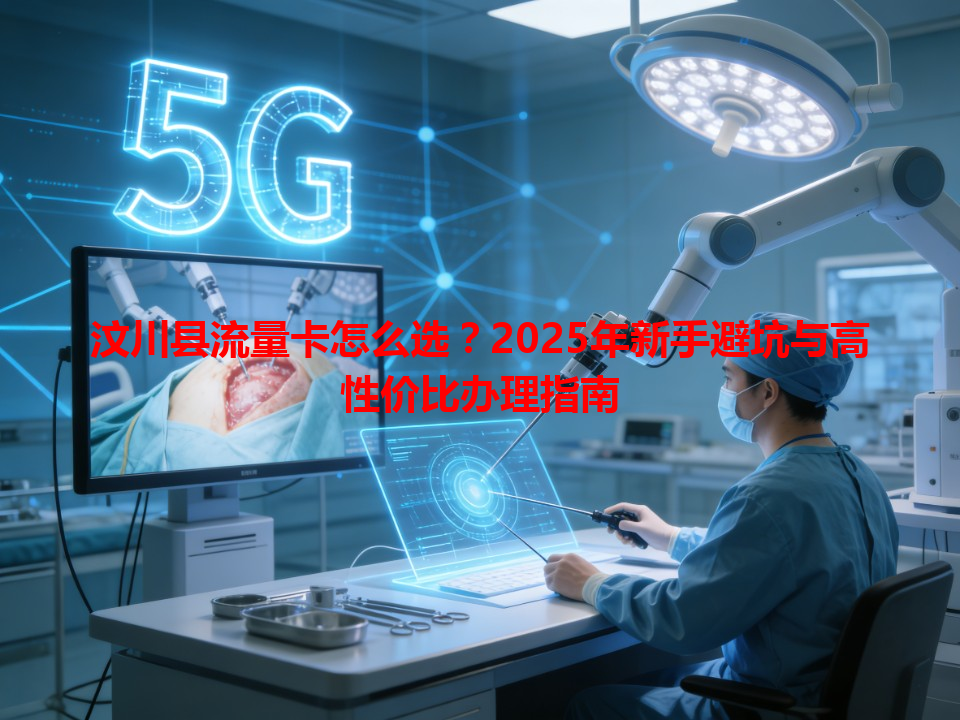 汶川县流量卡怎么选？2025年新手避坑与高性价比办理指南