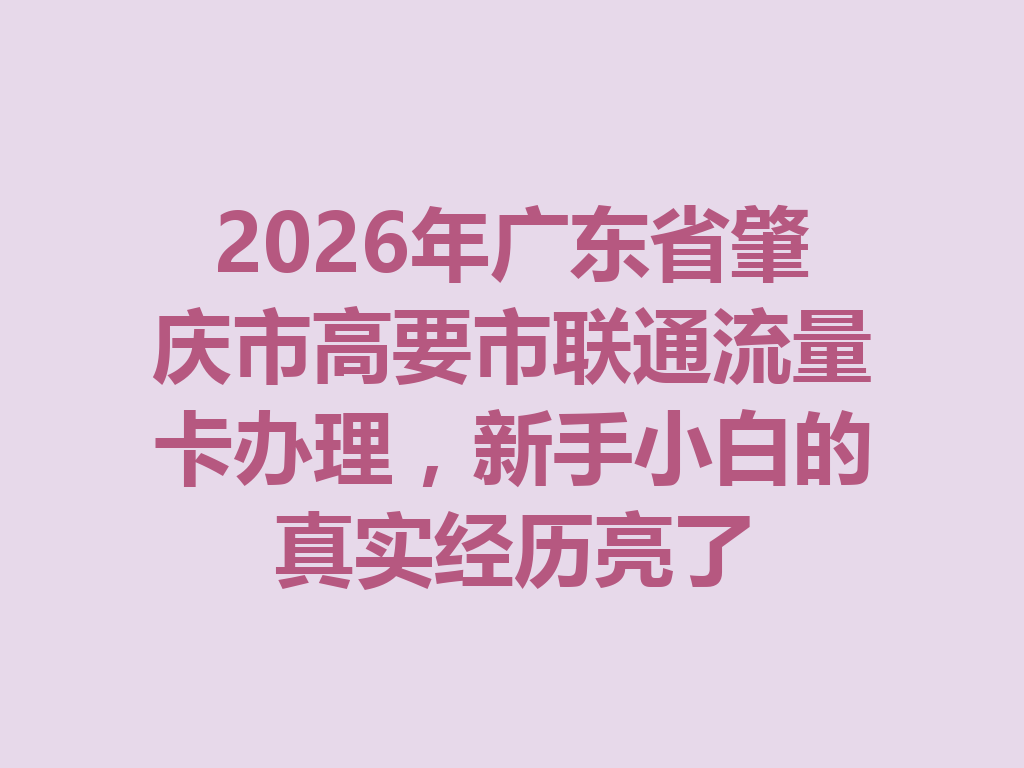 2026年广东省肇庆市高要市联通流量卡办理，新手小白的真实经历亮了