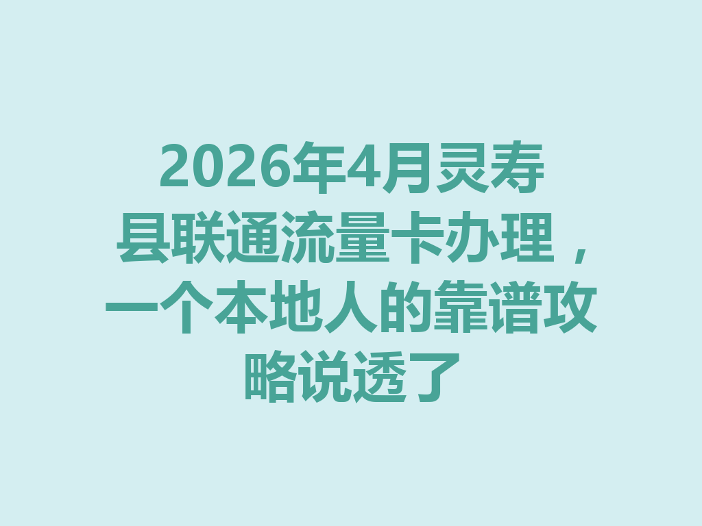 2026年4月灵寿县联通流量卡办理，一个本地人的靠谱攻略说透了