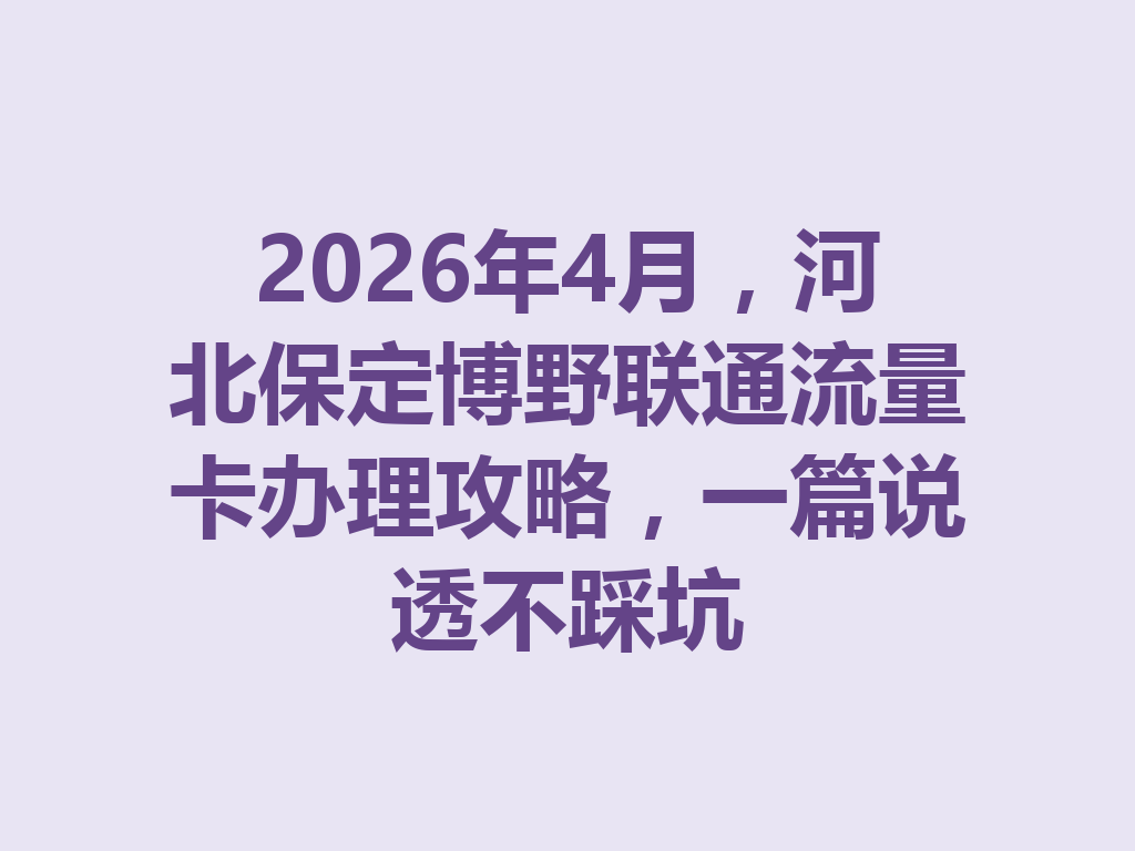 2026年4月，河北保定博野联通流量卡办理攻略，一篇说透不踩坑