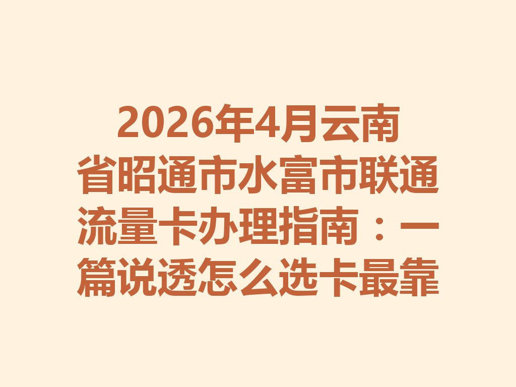 2026年4月云南省昭通市水富市联通流量卡办理指南：一篇说透怎么选卡最靠谱