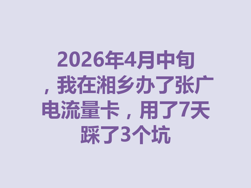 2026年4月中旬，我在湘乡办了张广电流量卡，用了7天踩了3个坑