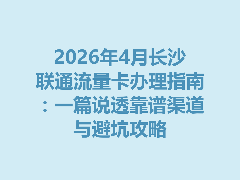 2026年4月长沙联通流量卡办理指南：一篇说透靠谱渠道与避坑攻略