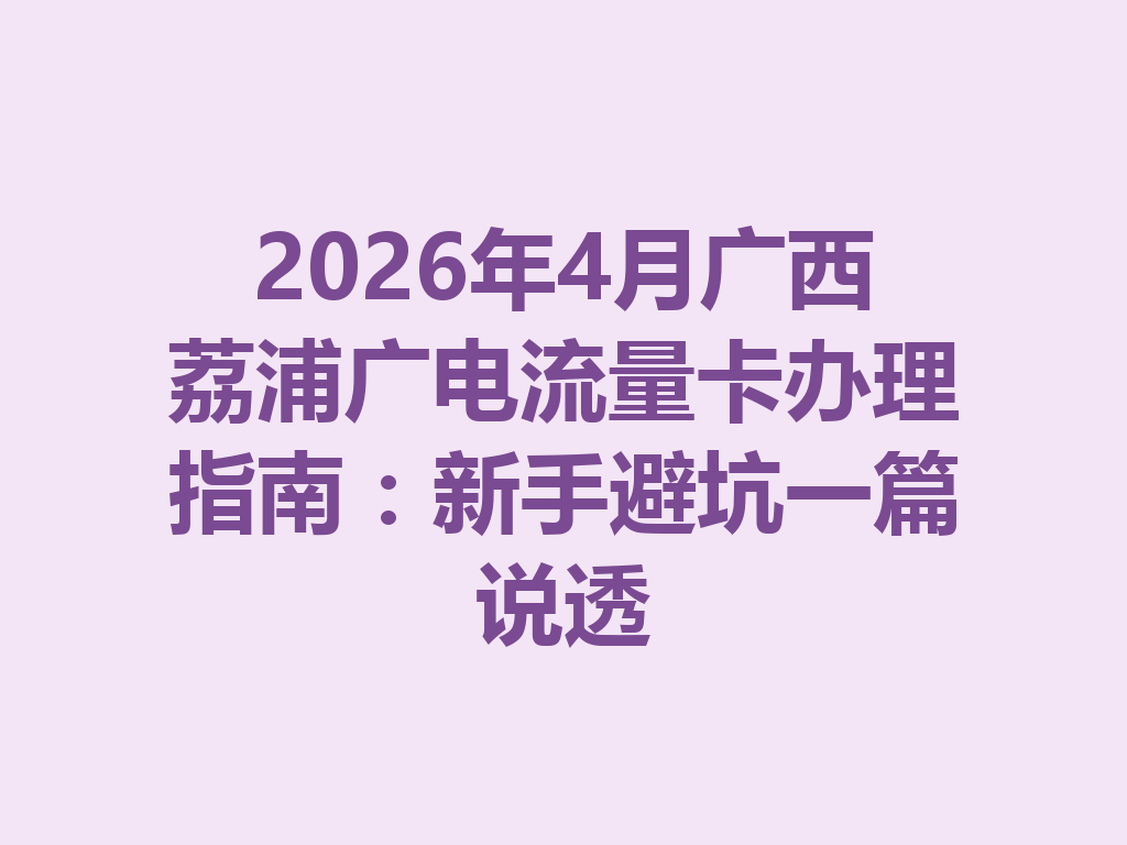 2026年4月广西荔浦广电流量卡办理指南：新手避坑一篇说透