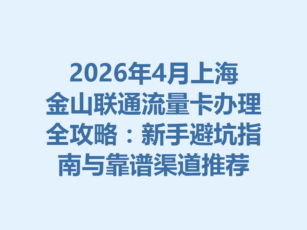 2026年4月上海金山联通流量卡办理全攻略：新手避坑指南与靠谱渠道推荐