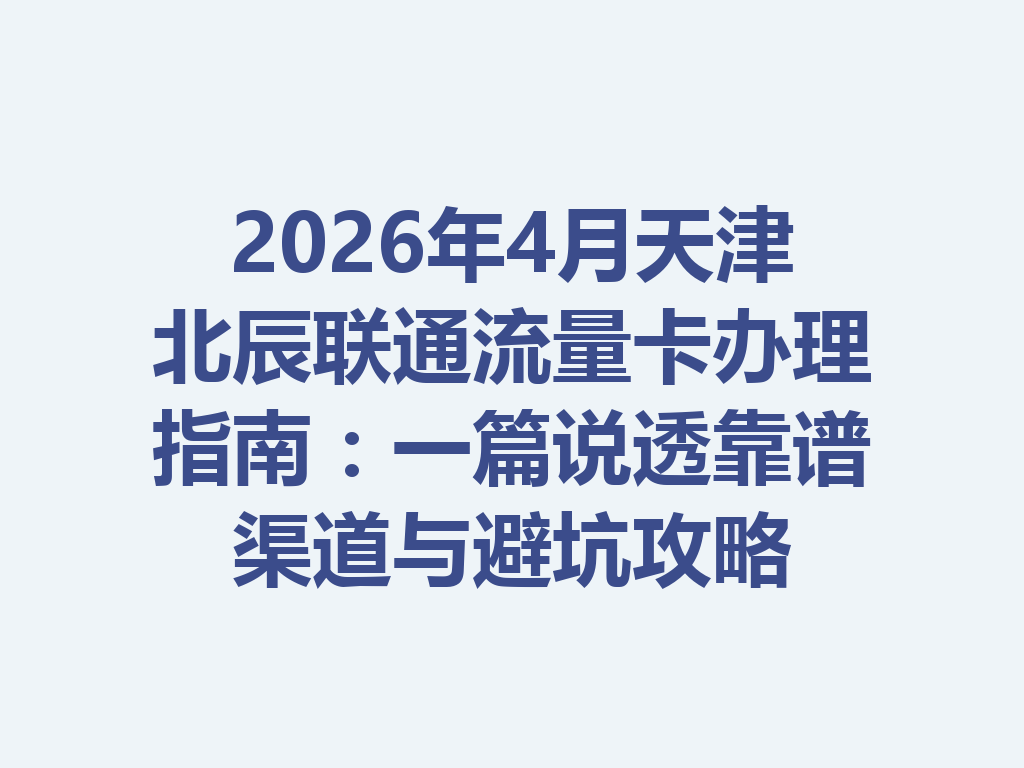 2026年4月天津北辰联通流量卡办理指南：一篇说透靠谱渠道与避坑攻略