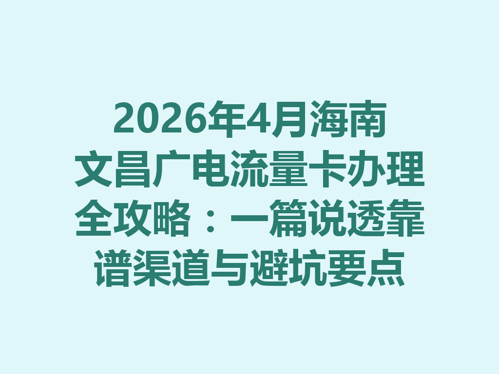 2026年4月海南文昌广电流量卡办理全攻略：一篇说透靠谱渠道与避坑要点