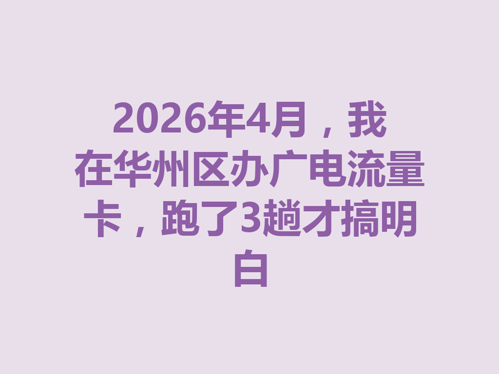 2026年4月，我在华州区办广电流量卡，跑了3趟才搞明白