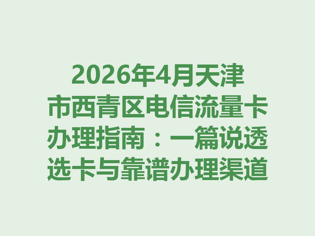 2026年4月天津市西青区电信流量卡办理指南：一篇说透选卡与靠谱办理渠道