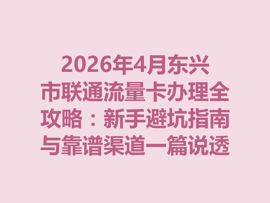 2026年4月东兴市联通流量卡办理全攻略：新手避坑指南与靠谱渠道一篇说透