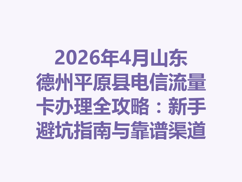 2026年4月山东德州平原县电信流量卡办理全攻略：新手避坑指南与靠谱渠道
