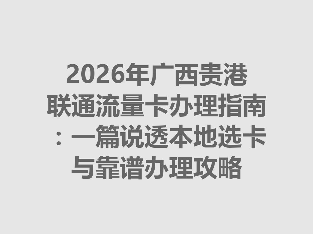 2026年广西贵港联通流量卡办理指南：一篇说透本地选卡与靠谱办理攻略