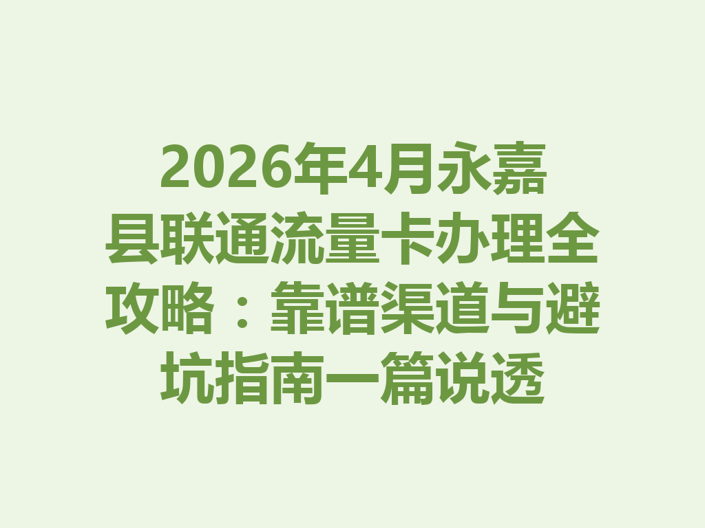 2026年4月永嘉县联通流量卡办理全攻略：靠谱渠道与避坑指南一篇说透