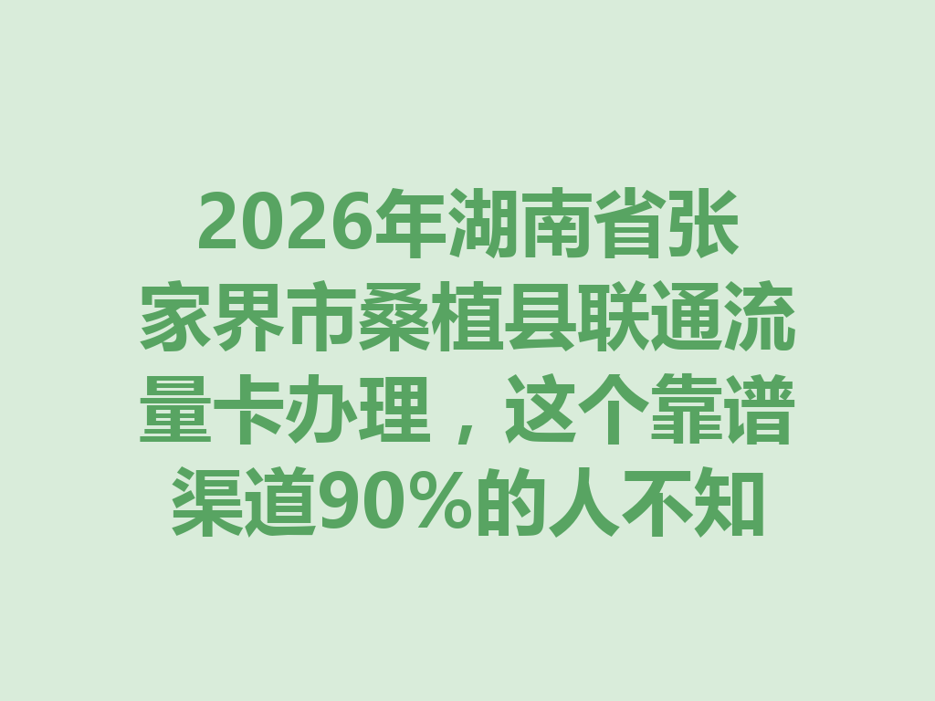 2026年湖南省张家界市桑植县联通流量卡办理，这个靠谱渠道90%的人不知道