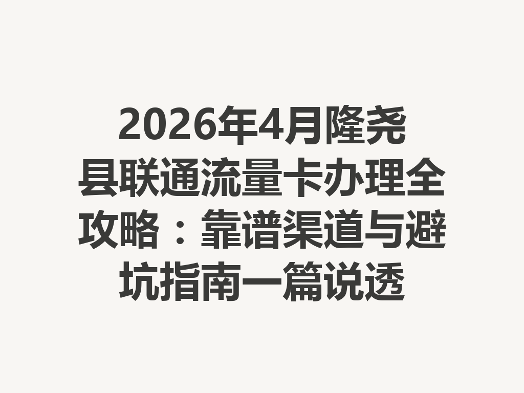 2026年4月隆尧县联通流量卡办理全攻略：靠谱渠道与避坑指南一篇说透