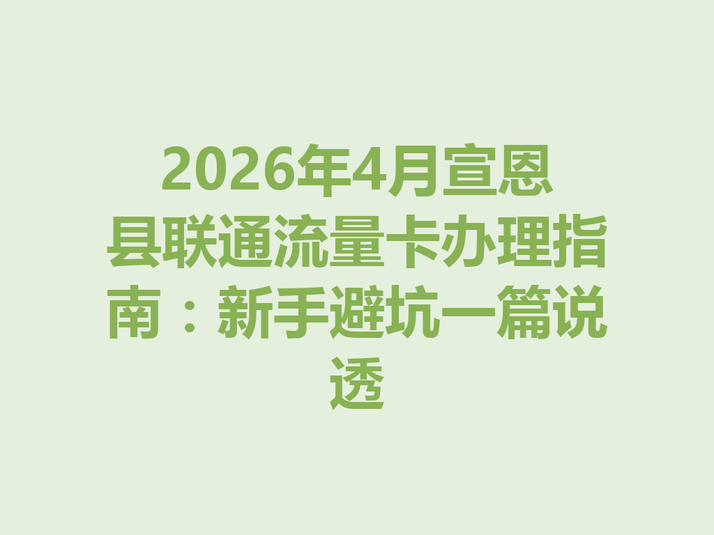 2026年4月宣恩县联通流量卡办理指南：新手避坑一篇说透