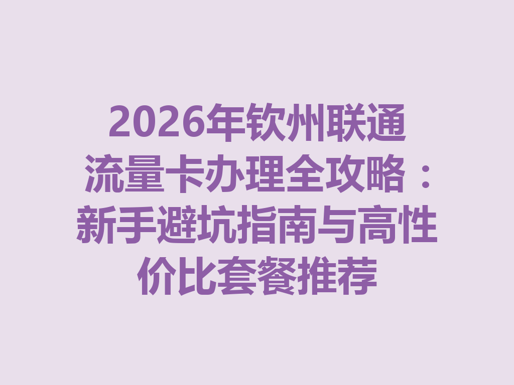 2026年钦州联通流量卡办理全攻略：新手避坑指南与高性价比套餐推荐