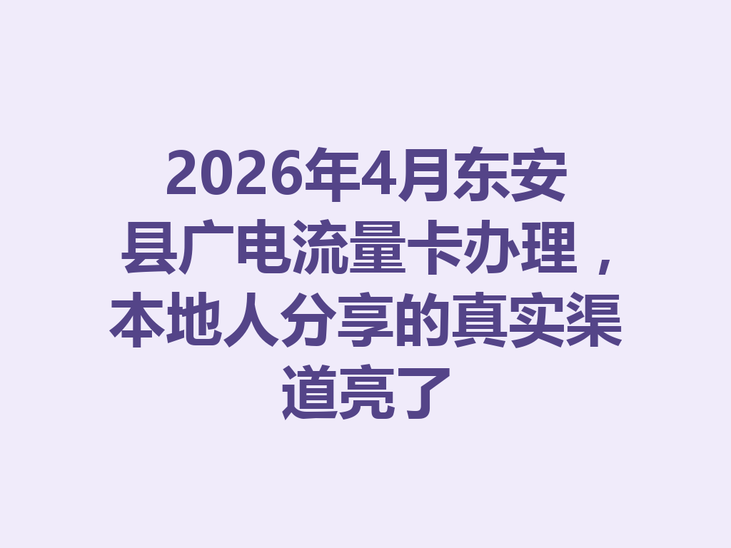 2026年4月东安县广电流量卡办理，本地人分享的真实渠道亮了