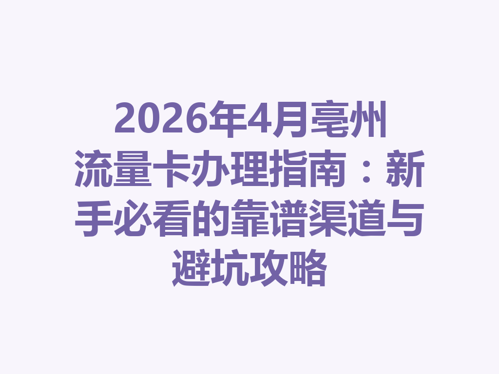 2026年4月亳州流量卡办理指南：新手必看的靠谱渠道与避坑攻略