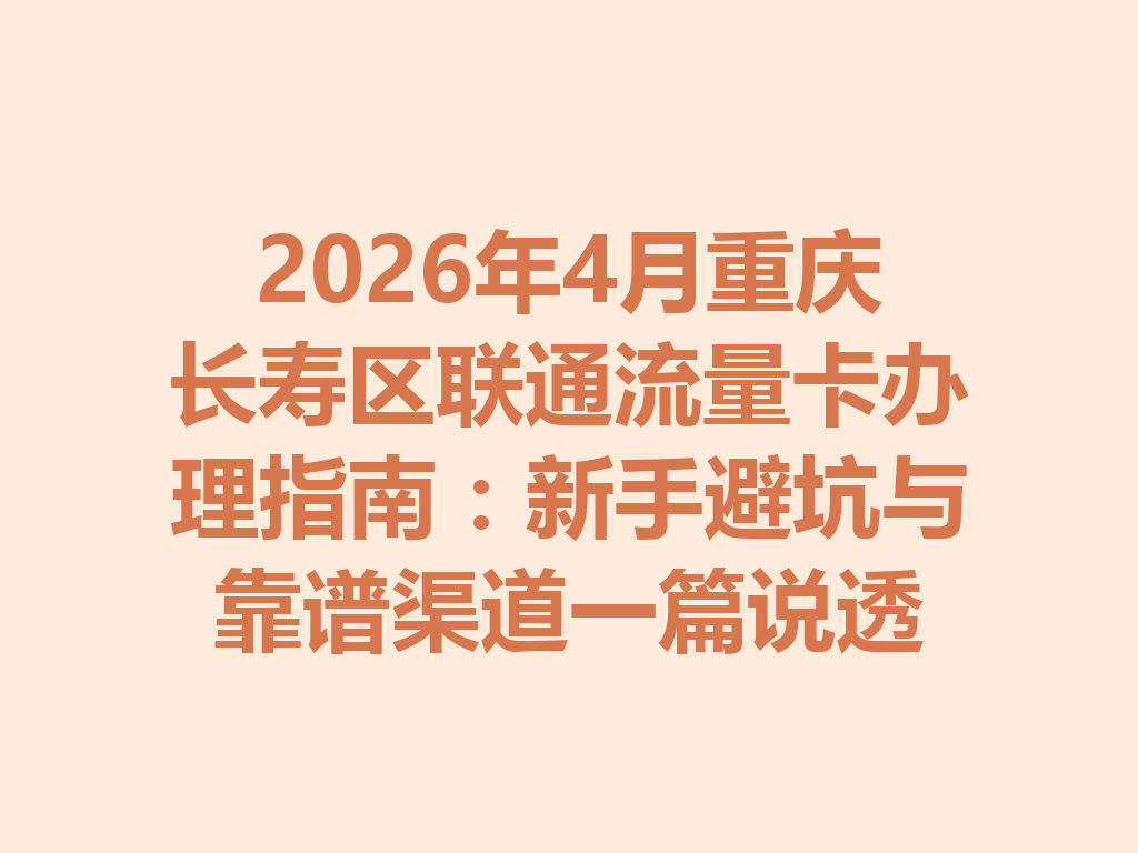 2026年4月重庆长寿区联通流量卡办理指南：新手避坑与靠谱渠道一篇说透