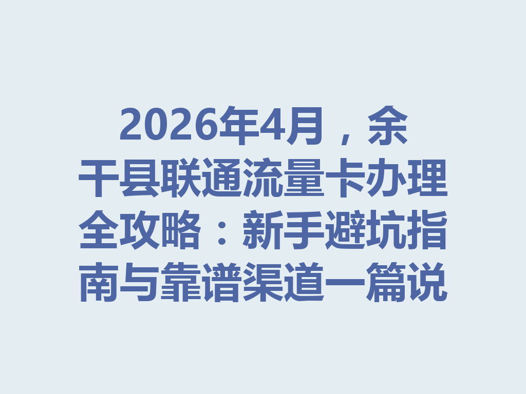 2026年4月，余干县联通流量卡办理全攻略：新手避坑指南与靠谱渠道一篇说透