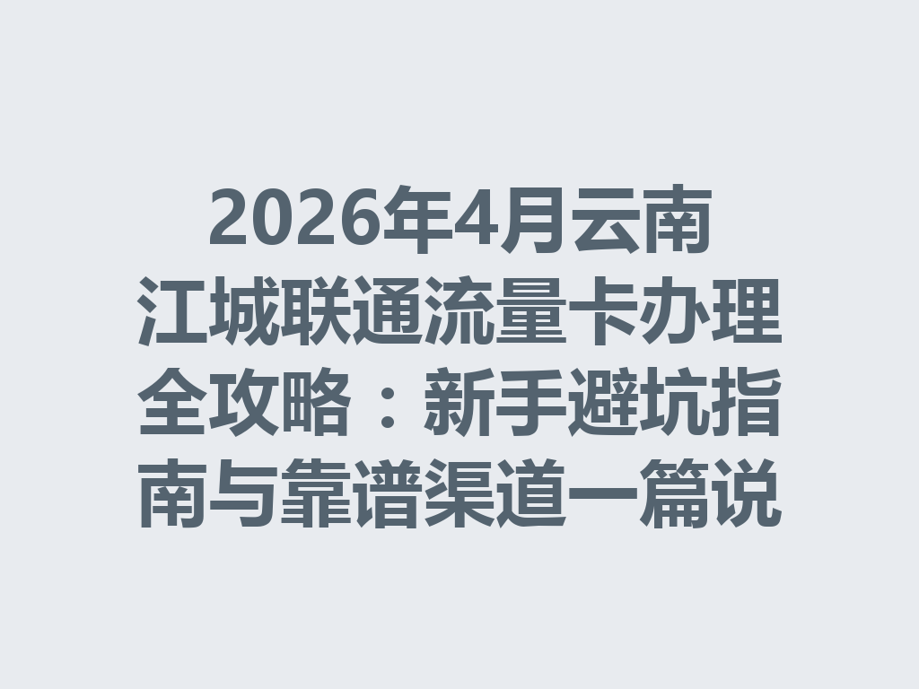 2026年4月云南江城联通流量卡办理全攻略：新手避坑指南与靠谱渠道一篇说透